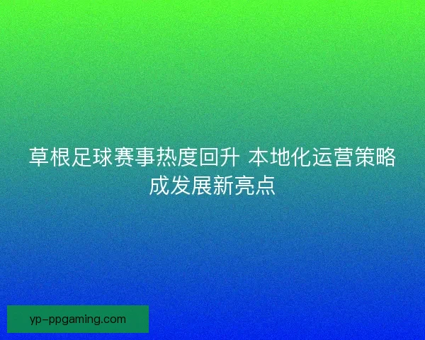 草根足球赛事热度回升 本地化运营策略成发展新亮点 草根足球赛事热度回升 本地化运营策略成发展新亮点