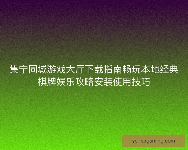 集宁同城游戏大厅下载指南畅玩本地经典棋牌娱乐攻略安装使用技巧 集宁同城游戏大厅下载指南畅玩本地经典棋牌娱乐攻略安装使用技巧