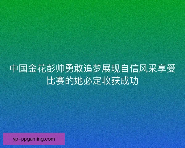 中国金花彭帅勇敢追梦展现自信风采享受比赛的她必定收获成功 中国金花彭帅勇敢追梦展现自信风采享受比赛的她必定收获成功