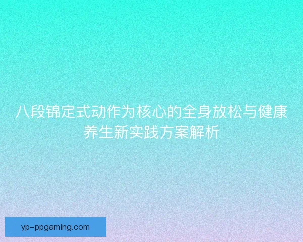 八段锦定式动作为核心的全身放松与健康养生新实践方案解析 八段锦定式动作为核心的全身放松与健康养生新实践方案解析