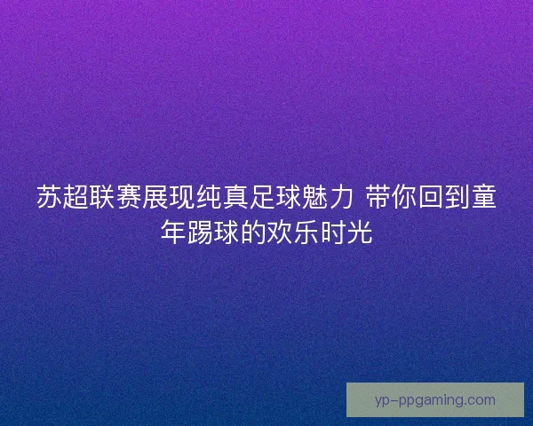 苏超联赛展现纯真足球魅力 带你回到童年踢球的欢乐时光