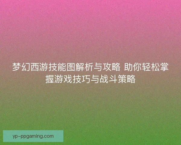 梦幻西游技能图解析与攻略 助你轻松掌握游戏技巧与战斗策略