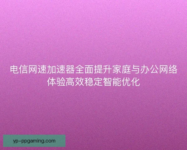 电信网速加速器全面提升家庭与办公网络体验高效稳定智能优化