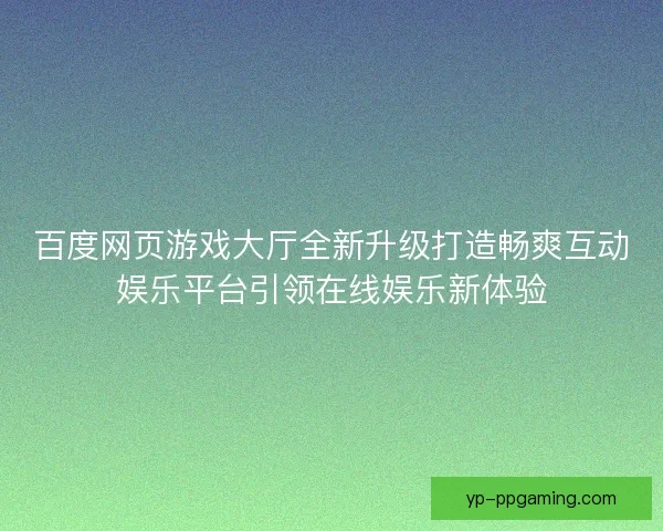 百度网页游戏大厅全新升级打造畅爽互动娱乐平台引领在线娱乐新体验 百度网页游戏大厅全新升级打造畅爽互动娱乐平台引领在线娱乐新体验
