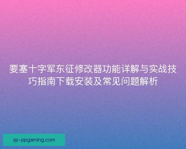 要塞十字军东征修改器功能详解与实战技巧指南下载安装及常见问题解析