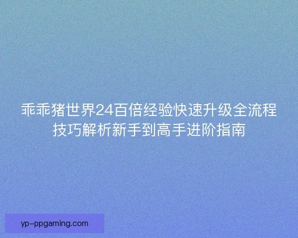 乖乖猪世界24百倍经验快速升级全流程技巧解析新手到高手进阶指南