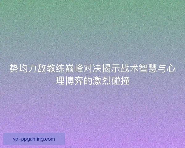 势均力敌教练巅峰对决揭示战术智慧与心理博弈的激烈碰撞 势均力敌教练巅峰对决揭示战术智慧与心理博弈的激烈碰撞