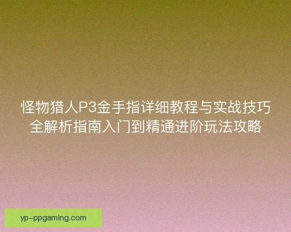 怪物猎人P3金手指详细教程与实战技巧全解析指南入门到精通进阶玩法攻略