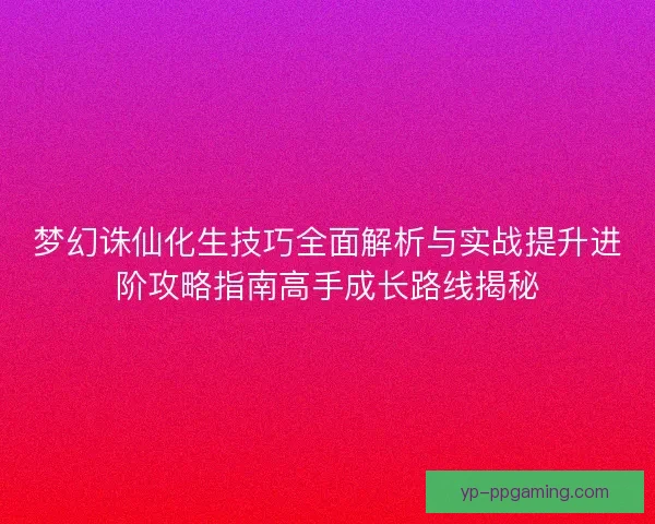 梦幻诛仙化生技巧全面解析与实战提升进阶攻略指南高手成长路线揭秘