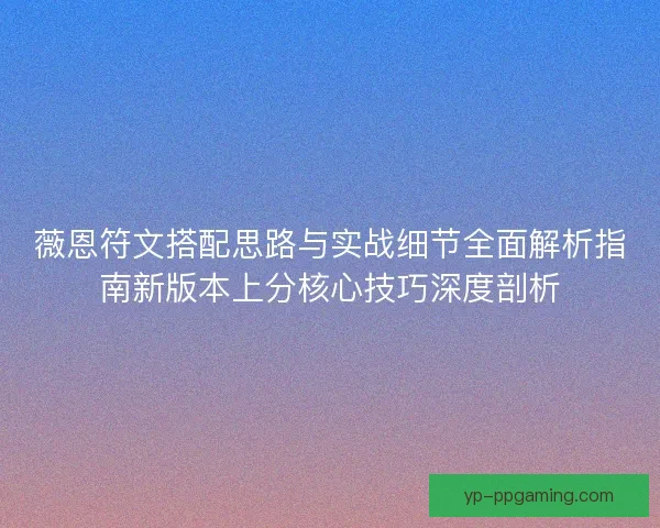 薇恩符文搭配思路与实战细节全面解析指南新版本上分核心技巧深度剖析