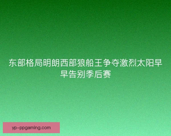 东部格局明朗西部狼船王争夺激烈太阳早早告别季后赛 东部格局明朗西部狼船王争夺激烈太阳早早告别季后赛
