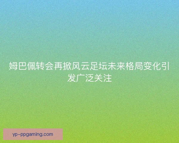 姆巴佩转会再掀风云足坛未来格局变化引发广泛关注