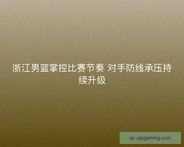 浙江男篮掌控比赛节奏 对手防线承压持续升级