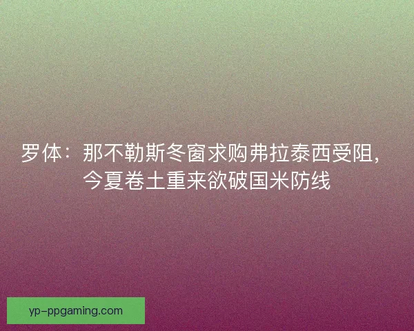 罗体：那不勒斯冬窗求购弗拉泰西受阻，今夏卷土重来欲破国米防线