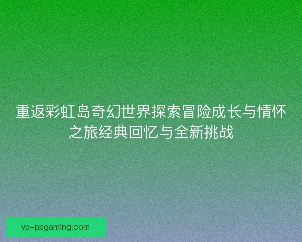 重返彩虹岛奇幻世界探索冒险成长与情怀之旅经典回忆与全新挑战