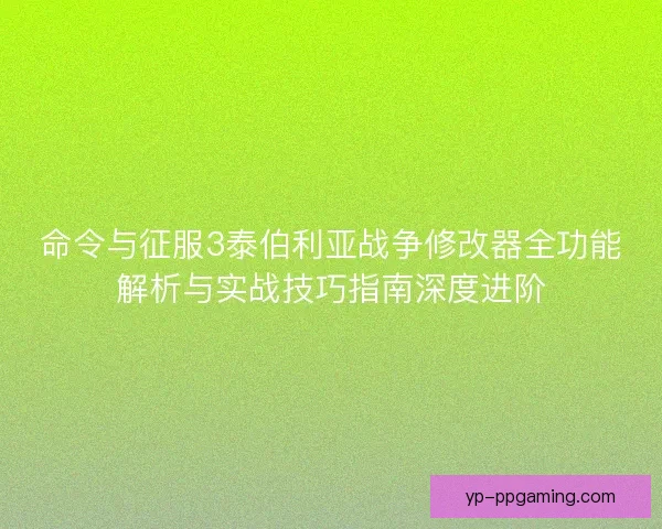命令与征服3泰伯利亚战争修改器全功能解析与实战技巧指南深度进阶