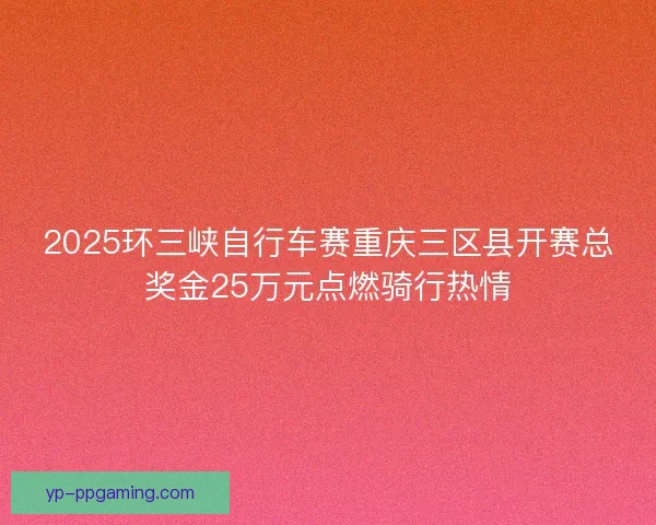 2025环三峡自行车赛重庆三区县开赛总奖金25万元点燃骑行热情