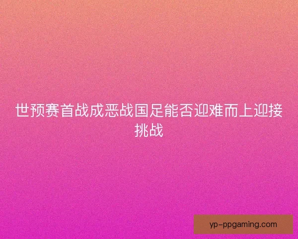 世预赛首战成恶战国足能否迎难而上迎接挑战