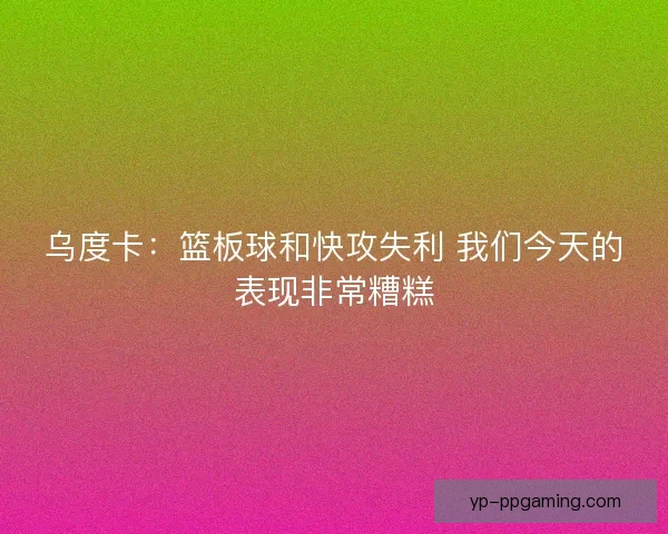 乌度卡：篮板球和快攻失利 我们今天的表现非常糟糕