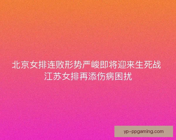 北京女排连败形势严峻即将迎来生死战 江苏女排再添伤病困扰