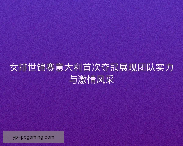 女排世锦赛意大利首次夺冠展现团队实力与激情风采 女排世锦赛意大利首次夺冠展现团队实力与激情风采